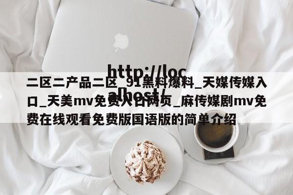 二区二产品二区_91黑料爆料_天媒传媒入口_天美mv免费入口网页_麻传媒剧mv免费在线观看免费版国语版的简单介绍